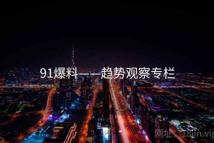 91爆料——趋势观察专栏 91爆料——趋势观察专栏