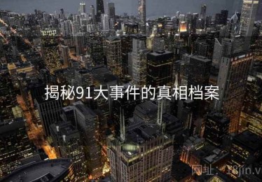揭秘91大事件的真相档案 揭秘91大事件的真相档案