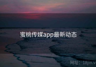 蜜桃传媒app最新动态 蜜桃传媒app最新动态