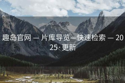 趣岛官网 — 片库导览—快速检索 — 2025·更新
