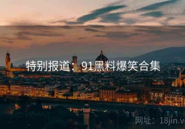 特别报道:91黑料爆笑合集 特别报道:91黑料爆笑合集