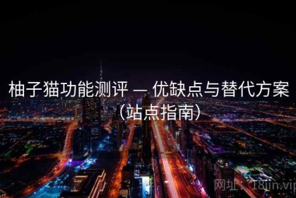 柚子猫功能测评 — 优缺点与替代方案（站点指南）