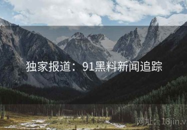 独家报道:91黑料新闻追踪 独家报道:91黑料新闻追踪
