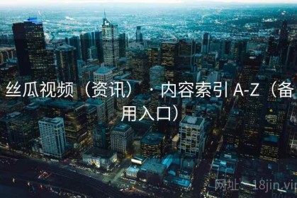 丝瓜视频（资讯） · 内容索引 A-Z（备用入口）