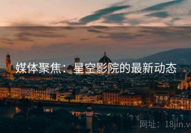 媒体聚焦:星空影院的最新动态 媒体聚焦:星空影院的最新动态