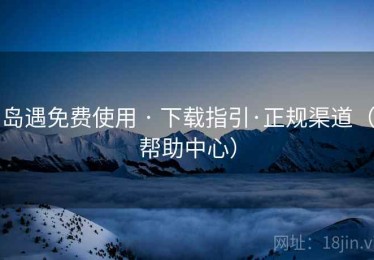 岛遇免费使用 · 下载指引·正规渠道(帮助中心) 岛遇免费使用 · 下载指引·正规渠道(帮助中心)