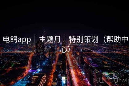 电鸽app|主题月|特别策划(帮助中心) 电鸽app|主题月|特别策划(帮助中心)