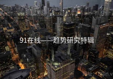 91在线——趋势研究特辑 91在线——趋势研究特辑
