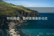 特别报道：杏吧直播最新动态