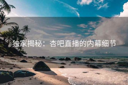 独家揭秘：杏吧直播的内幕细节
