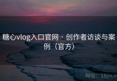 糖心vlog入口官网 · 创作者访谈与案例(官方) 糖心vlog入口官网 · 创作者访谈与案例(官方)