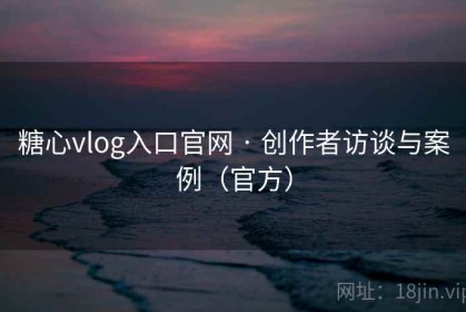 糖心vlog入口官网 · 创作者访谈与案例（官方）