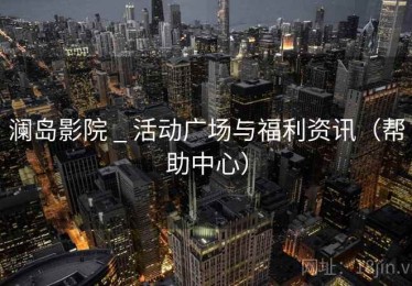 澜岛影院 _ 活动广场与福利资讯(帮助中心) 澜岛影院 _ 活动广场与福利资讯(帮助中心)