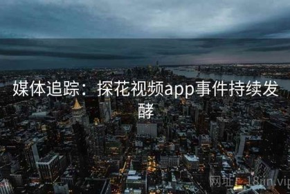 媒体追踪：探花视频app事件持续发酵