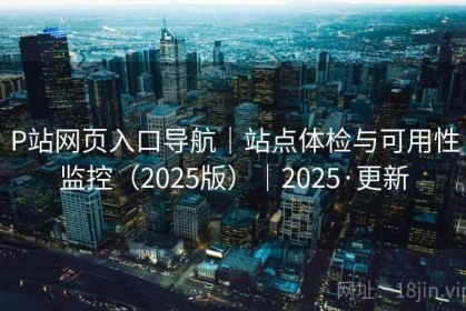 P站网页入口导航｜站点体检与可用性监控（2025版）｜2025·更新