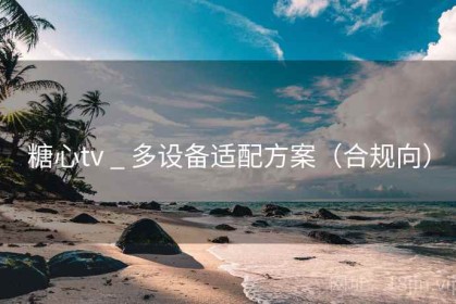 糖心tv _ 多设备适配方案(合规向) 糖心tv _ 多设备适配方案(合规向)