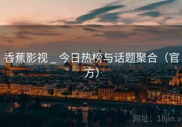 香蕉影视 _ 今日热榜与话题聚合(官方) 香蕉影视 _ 今日热榜与话题聚合(官方)