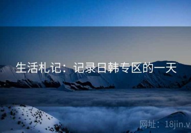 生活札记:记录日韩专区的一天 生活札记:记录日韩专区的一天