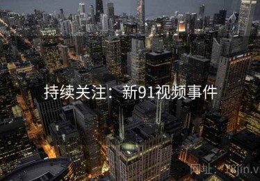 持续关注:新91视频事件 持续关注:新91视频事件