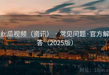 丝瓜视频(资讯) · 常见问题·官方解答(2025版) 丝瓜视频(资讯) · 常见问题·官方解答(2025版)