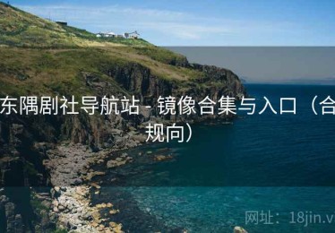 东隅剧社导航站 - 镜像合集与入口(合规向) 东隅剧社导航站 - 镜像合集与入口(合规向)