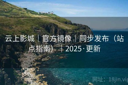 云上影城｜官方镜像｜同步发布（站点指南）｜2025·更新