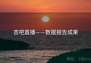杏吧直播——数据报告成果 杏吧直播——数据报告成果