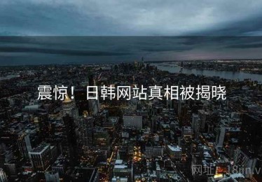 震惊!日韩网站真相被揭晓 震惊!日韩网站真相被揭晓