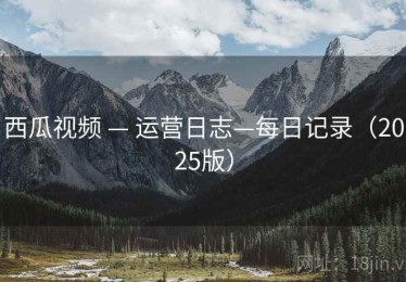 西瓜视频 — 运营日志—每日记录(2025版) 西瓜视频 — 运营日志—每日记录(2025版)