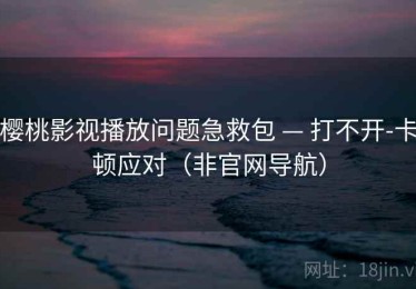 樱桃影视播放问题急救包 — 打不开-卡顿应对(非官网导航) 樱桃影视播放问题急救包 — 打不开-卡顿应对(非官网导航)
