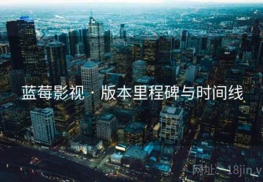 蓝莓影视 · 版本里程碑与时间线 蓝莓影视 · 版本里程碑与时间线