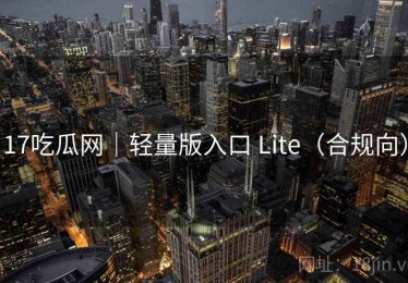 17吃瓜网|轻量版入口 Lite(合规向) 17吃瓜网|轻量版入口 Lite(合规向)