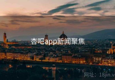 杏吧app新闻聚焦 杏吧app新闻聚焦