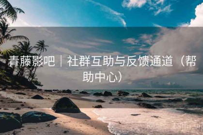 青藤影吧｜社群互助与反馈通道（帮助中心）
