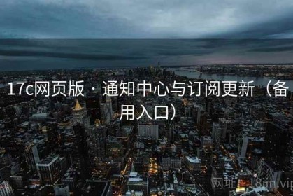 17c网页版 · 通知中心与订阅更新（备用入口）