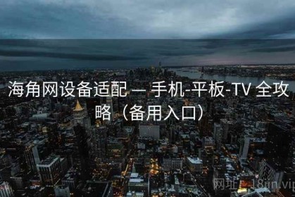 海角网设备适配 — 手机-平板-TV 全攻略（备用入口）