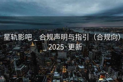 星轨影吧 _ 合规声明与指引（合规向） _ 2025·更新