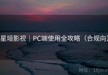 星垣影视｜PC端使用全攻略（合规向）
