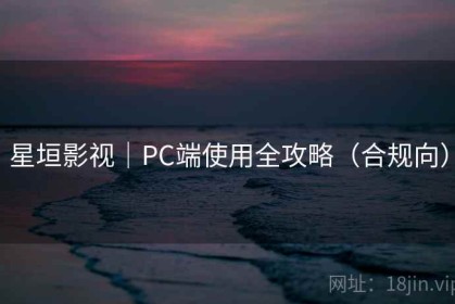星垣影视｜PC端使用全攻略（合规向）