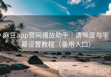 麻豆app官网播放助手|清晰度与字幕设置教程(备用入口) 麻豆app官网播放助手|清晰度与字幕设置教程(备用入口)
