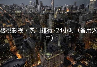 樱桃影视 · 热门排行·24小时(备用入口) 樱桃影视 · 热门排行·24小时(备用入口)