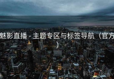 魅影直播 - 主题专区与标签导航(官方) 魅影直播 - 主题专区与标签导航(官方)