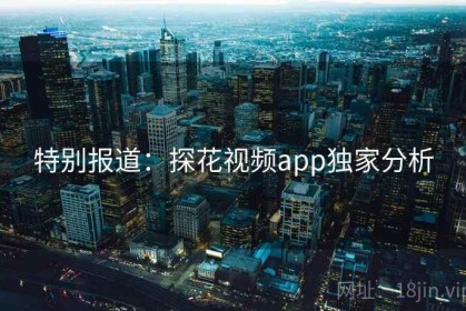 特别报道：探花视频app独家分析