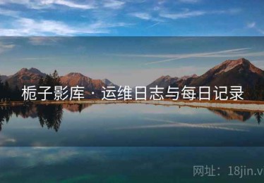 栀子影库 · 运维日志与每日记录 栀子影库 · 运维日志与每日记录