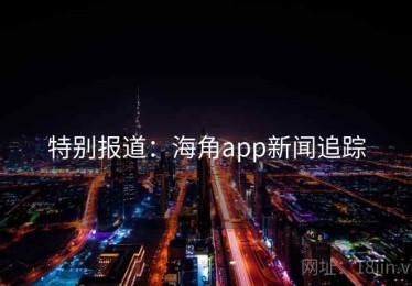 特别报道:海角app新闻追踪 特别报道:海角app新闻追踪