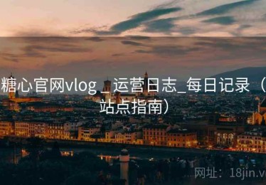 糖心官网vlog _ 运营日志_每日记录(站点指南) 糖心官网vlog _ 运营日志_每日记录(站点指南)