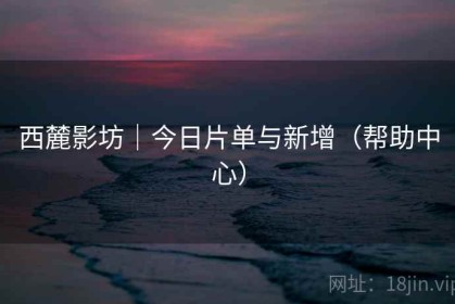 西麓影坊｜今日片单与新增（帮助中心）