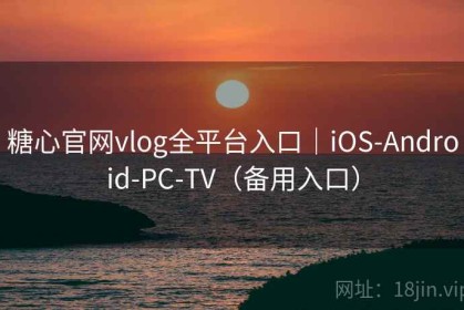 糖心官网vlog全平台入口｜iOS-Android-PC-TV（备用入口）