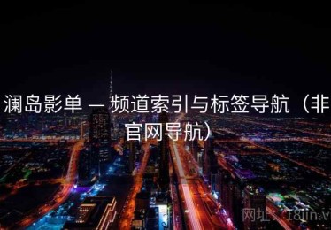 澜岛影单 — 频道索引与标签导航(非官网导航) 澜岛影单 — 频道索引与标签导航(非官网导航)