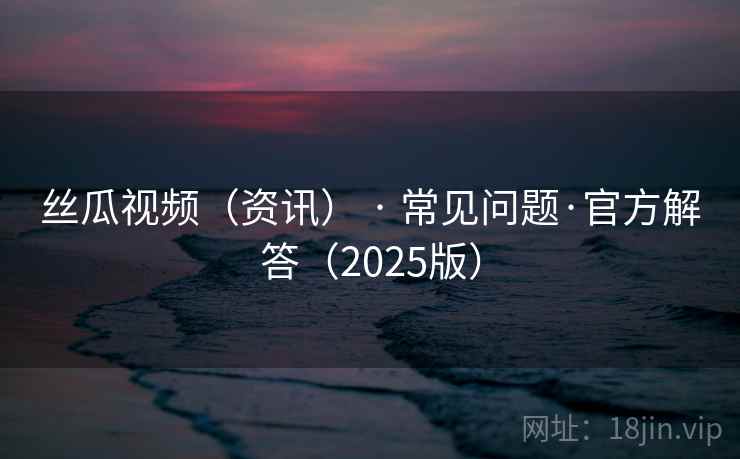 丝瓜视频(资讯) · 常见问题·官方解答(2025版) 丝瓜视频(资讯) · 常见问题·官方解答(2025版)